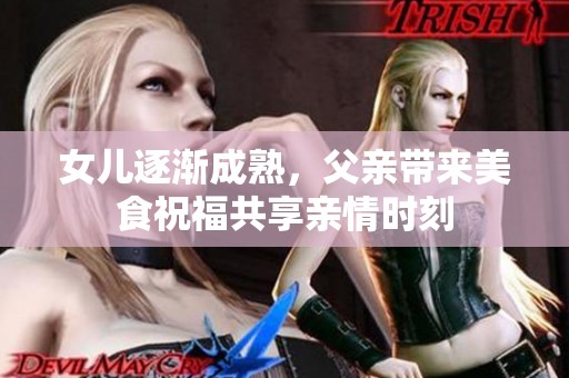 女儿逐渐成熟，父亲带来美食祝福共享亲情时刻