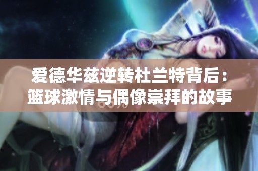 爱德华兹逆转杜兰特背后：篮球激情与偶像崇拜的故事