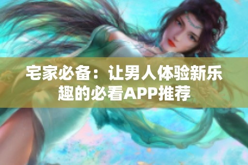 宅家必备：让男人体验新乐趣的必看APP推荐