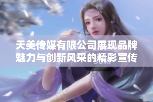 天美传媒有限公司展现品牌魅力与创新风采的精彩宣传片