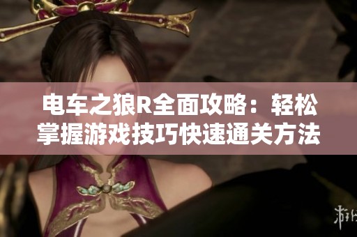 电车之狼R全面攻略：轻松掌握游戏技巧快速通关方法