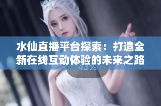 水仙直播平台探索：打造全新在线互动体验的未来之路