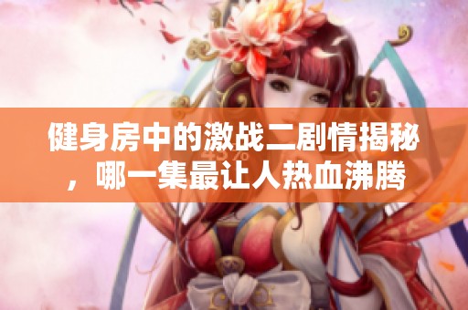 健身房中的激战二剧情揭秘，哪一集最让人热血沸腾