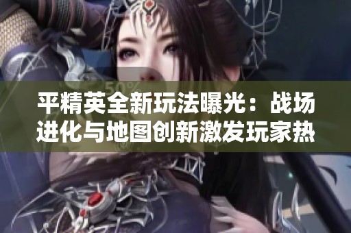 平精英全新玩法曝光：战场进化与地图创新激发玩家热情