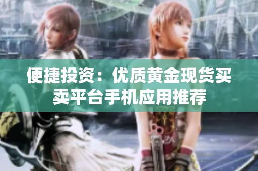 便捷投资：优质黄金现货买卖平台手机应用推荐