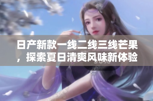 日产新款一线二线三线芒果，探索夏日清爽风味新体验