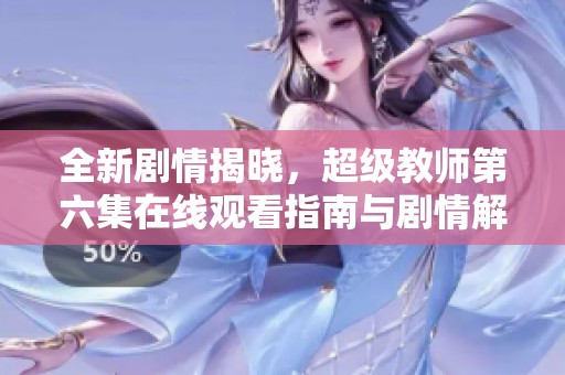 全新剧情揭晓，超级教师第六集在线观看指南与剧情解析