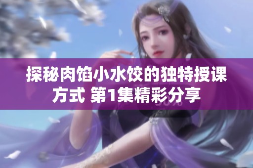 探秘肉馅小水饺的独特授课方式 第1集精彩分享