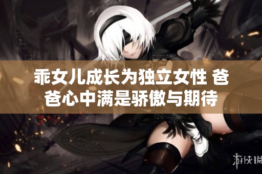 乖女儿成长为独立女性 爸爸心中满是骄傲与期待
