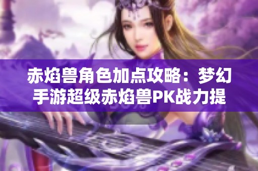 赤焰兽角色加点攻略：梦幻手游超级赤焰兽PK战力提升秘籍