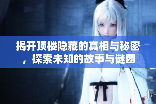 揭开顶楼隐藏的真相与秘密，探索未知的故事与谜团