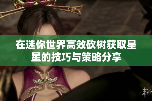 在迷你世界高效砍树获取星星的技巧与策略分享