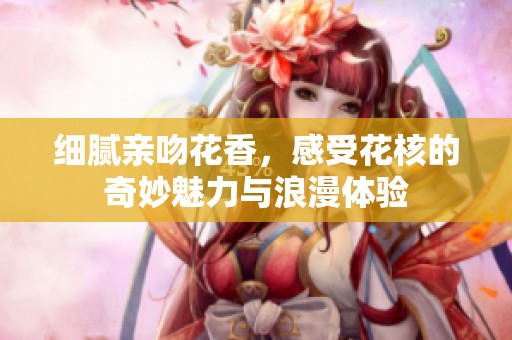 细腻亲吻花香，感受花核的奇妙魅力与浪漫体验