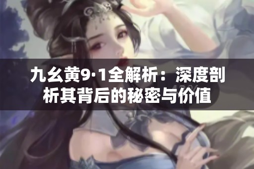九幺黄9·1全解析：深度剖析其背后的秘密与价值