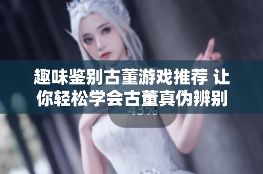 趣味鉴别古董游戏推荐 让你轻松学会古董真伪辨别