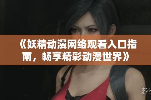《妖精动漫网络观看入口指南，畅享精彩动漫世界》