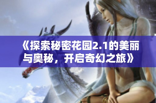 《探索秘密花园2.1的美丽与奥秘，开启奇幻之旅》