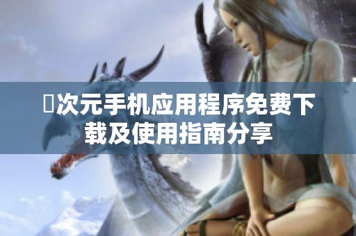 囧次元手机应用程序免费下载及使用指南分享