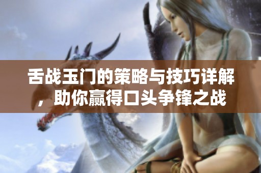 舌战玉门的策略与技巧详解，助你赢得口头争锋之战