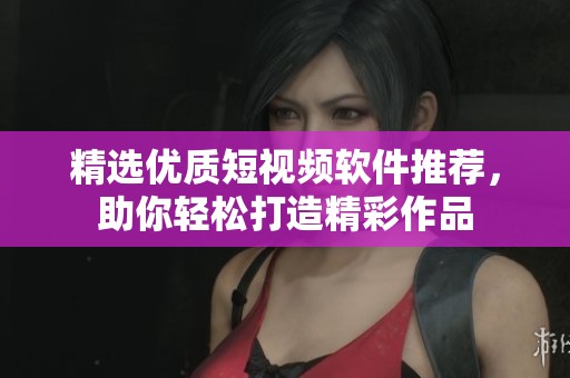 精选优质短视频软件推荐，助你轻松打造精彩作品