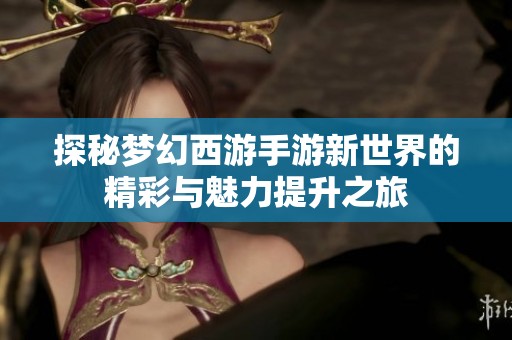 探秘梦幻西游手游新世界的精彩与魅力提升之旅