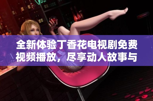 全新体验丁香花电视剧免费视频播放，尽享动人故事与唯美画面