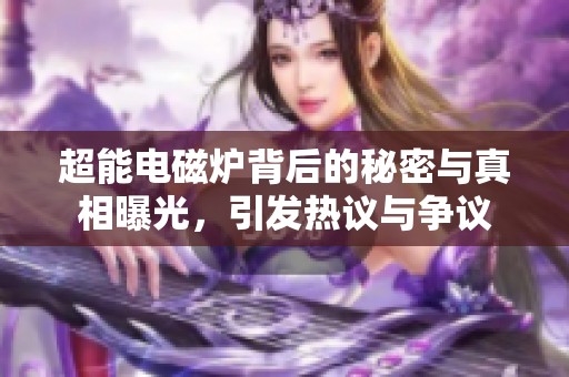 超能电磁炉背后的秘密与真相曝光，引发热议与争议