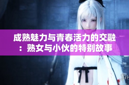 成熟魅力与青春活力的交融：熟女与小伙的特别故事