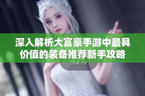深入解析大富豪手游中最具价值的装备推荐新手攻略