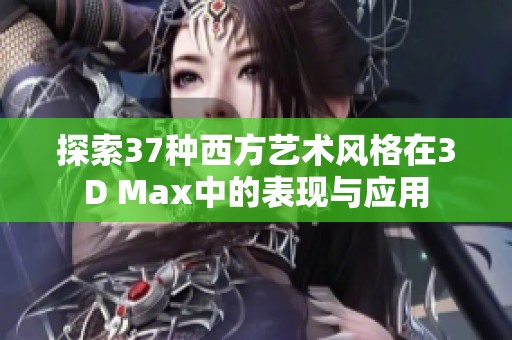 探索37种西方艺术风格在3D Max中的表现与应用