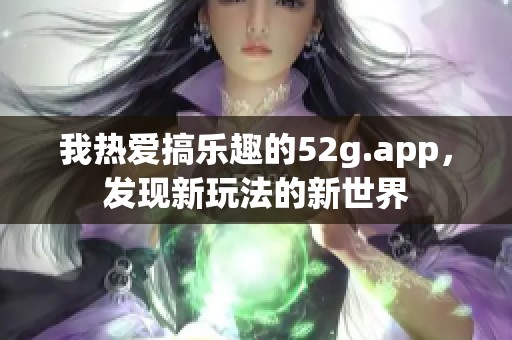 我热爱搞乐趣的52g.app，发现新玩法的新世界