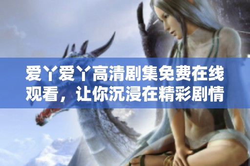 爱丫爱丫高清剧集免费在线观看，让你沉浸在精彩剧情中
