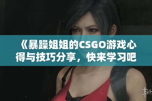 《暴躁姐姐的CSGO游戏心得与技巧分享，快来学习吧》