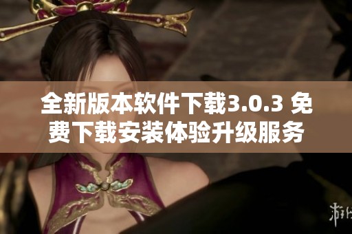 全新版本软件下载3.0.3 免费下载安装体验升级服务