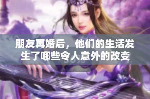 朋友再婚后，他们的生活发生了哪些令人意外的改变