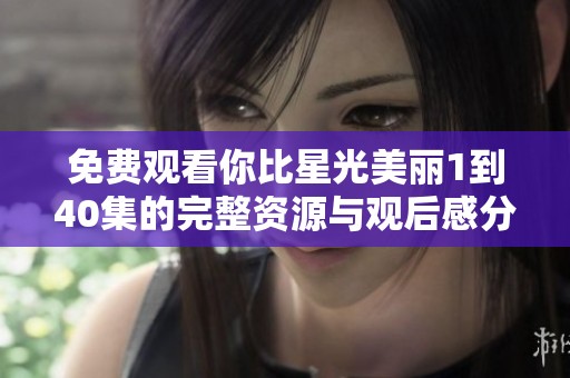 免费观看你比星光美丽1到40集的完整资源与观后感分享