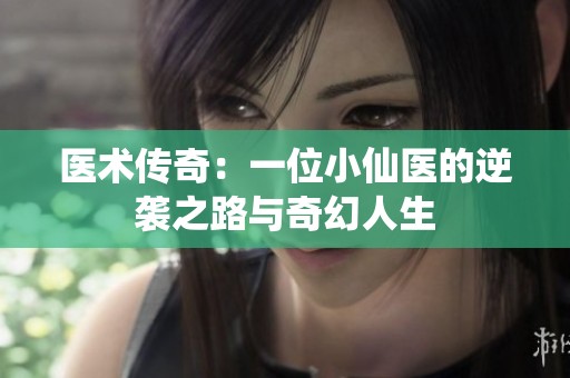 医术传奇：一位小仙医的逆袭之路与奇幻人生