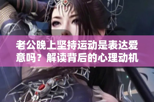 老公晚上坚持运动是表达爱意吗？解读背后的心理动机