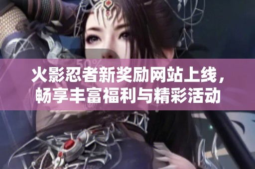 火影忍者新奖励网站上线，畅享丰富福利与精彩活动