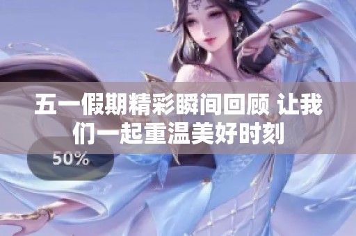 五一假期精彩瞬间回顾 让我们一起重温美好时刻