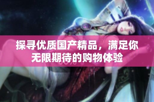 探寻优质国产精品，满足你无限期待的购物体验