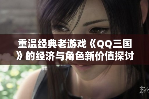 重温经典老游戏《QQ三国》的经济与角色新价值探讨
