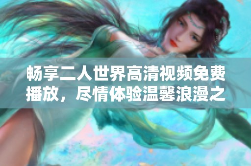 畅享二人世界高清视频免费播放，尽情体验温馨浪漫之旅