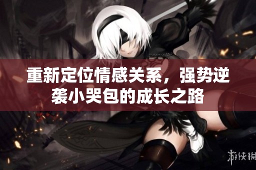 重新定位情感关系，强势逆袭小哭包的成长之路
