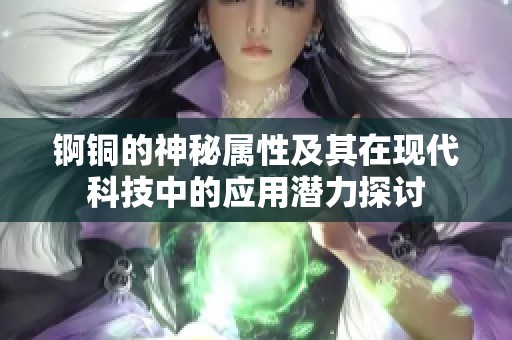 锕铜的神秘属性及其在现代科技中的应用潜力探讨