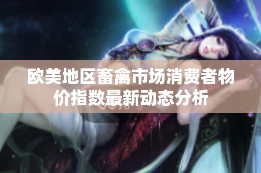 欧美地区畜禽市场消费者物价指数最新动态分析