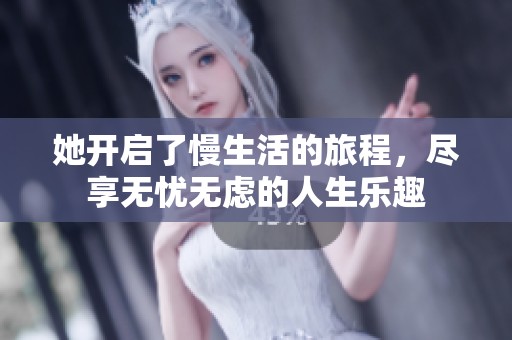 她开启了慢生活的旅程，尽享无忧无虑的人生乐趣