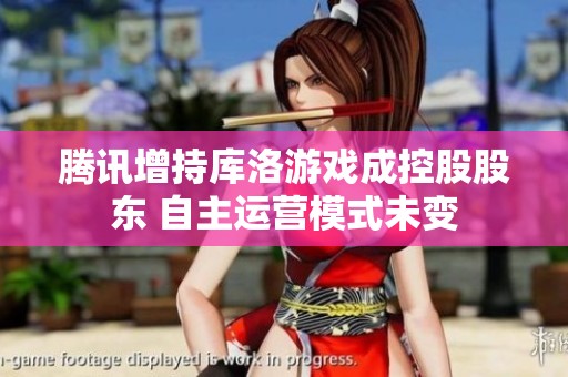 腾讯增持库洛游戏成控股股东 自主运营模式未变