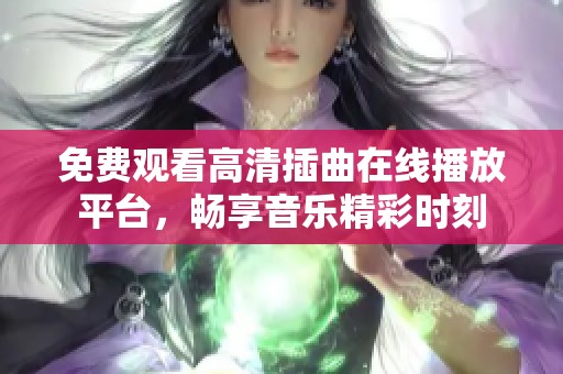 免费观看高清插曲在线播放平台，畅享音乐精彩时刻