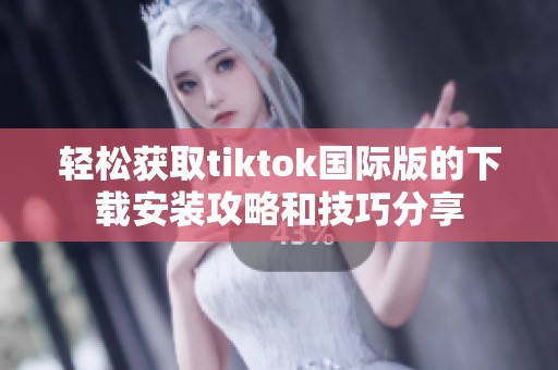 轻松获取tiktok国际版的下载安装攻略和技巧分享